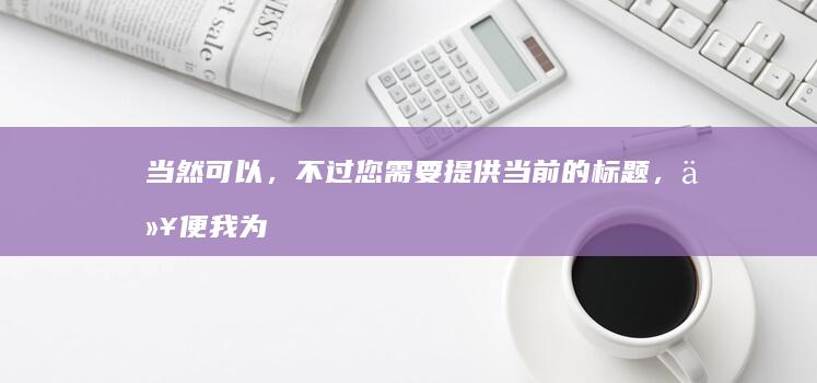 当然可以，不过您需要提供当前的标题，以便我为您提供一个合适的新标题。